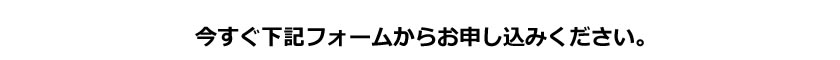 今すぐ下記フォームからお申し込みください。